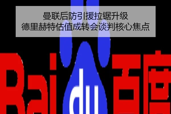 曼联后防引援拉锯升级 德里赫特估值成转会谈判核心焦点