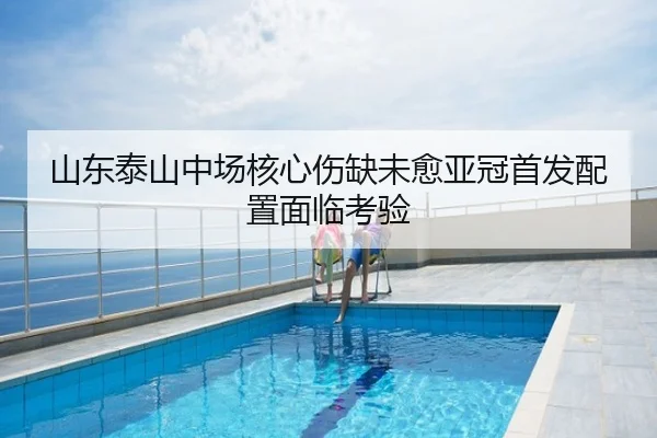 山东泰山中场核心伤缺未愈亚冠首发配置面临考验