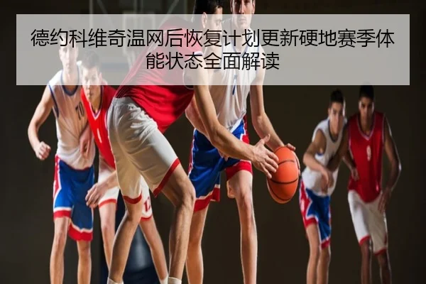 德约科维奇温网后恢复计划更新硬地赛季体能状态全面解读
