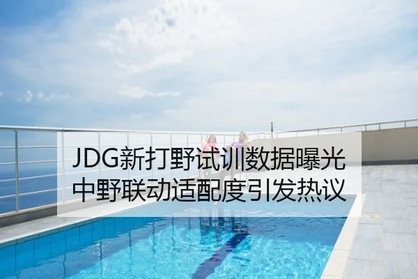 JDG新打野试训数据曝光 中野联动适配度引发热议