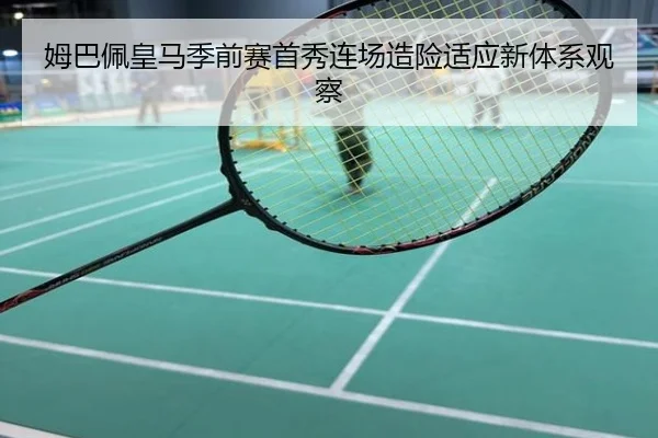 姆巴佩皇马季前赛首秀连场造险适应新体系观察