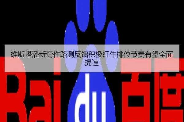 维斯塔潘新套件路测反馈积极红牛排位节奏有望全面提速
