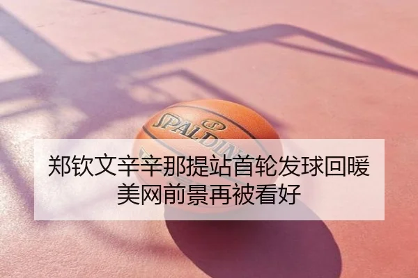 郑钦文辛辛那提站首轮发球回暖 美网前景再被看好