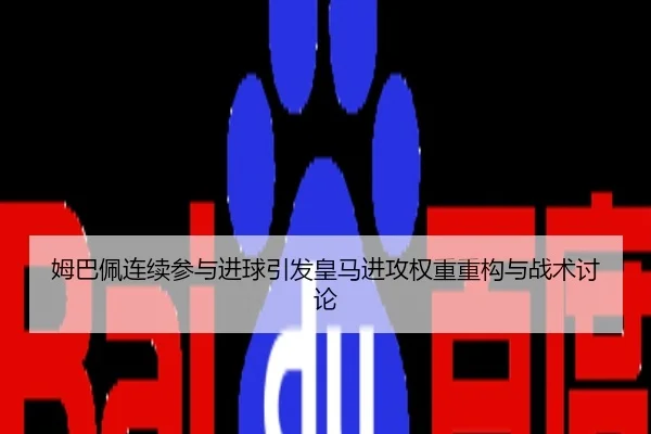 姆巴佩连续参与进球引发皇马进攻权重重构与战术讨论
