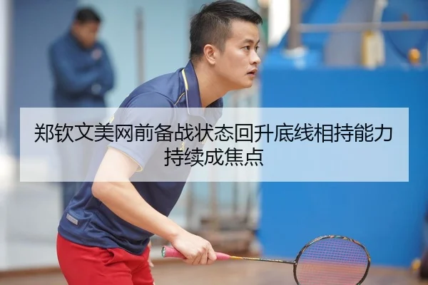 郑钦文美网前备战状态回升底线相持能力持续成焦点