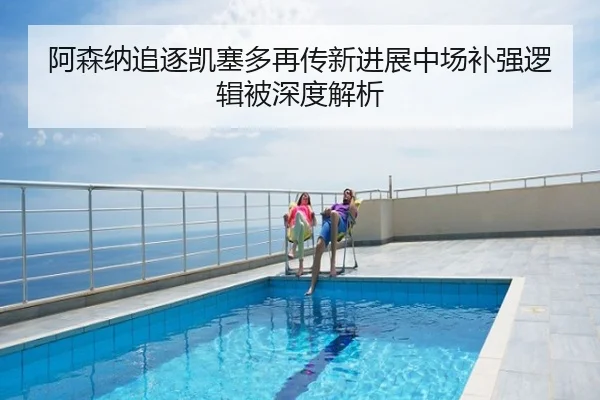 阿森纳追逐凯塞多再传新进展中场补强逻辑被深度解析