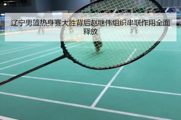 辽宁男篮热身赛大胜背后赵继伟组织串联作用全面释放