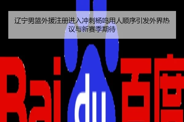 辽宁男篮外援注册进入冲刺杨鸣用人顺序引发外界热议与新赛季期待